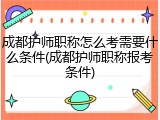成都护师职称怎么考需要什么条件(成都护师职称报考条件)