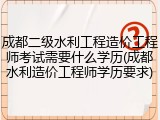 成都二级水利工程造价工程师考试需要什么学历(成都水利造价工程师学历要求)