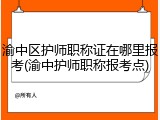 渝中区护师职称证在哪里报考(渝中护师职称报考点)