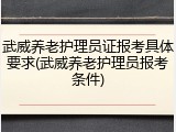 武威养老护理员证报考具体要求(武威养老护理员报考条件)