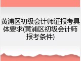 黄浦区初级会计师证报考具体要求(黄浦区初级会计师报考条件)