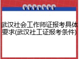 武汉社会工作师证报考具体要求(武汉社工证报考条件)