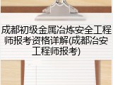 成都初级金属冶炼安全工程师报考资格详解(成都冶安工程师报考)