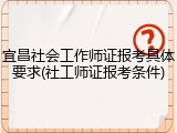 宜昌社会工作师证报考具体要求(社工师证报考条件)