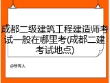 成都二级建筑工程建造师考试一般在哪里考(成都二建考试地点)