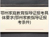 鄂州家庭教育指导证报考具体要求(鄂州家教指导证报考条件)