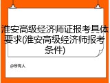 淮安高级经济师证报考具体要求(淮安高级经济师报考条件)
