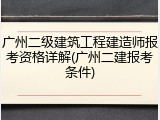 广州二级建筑工程建造师报考资格详解(广州二建报考条件)