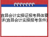宜昌会计实操证报考具体要求(宜昌会计实操报考条件)