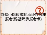 鹤壁中医传统师承证在哪里报考(鹤壁师承报考点)