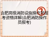 合肥高级消防设施操作员报考资格详解(合肥消防操作员报考)