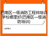 巴南区一级消防工程师培训学校哪里好(巴南区一级消防培训)