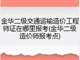 金华二级交通运输造价工程师证在哪里报考(金华二级造价师报考点)