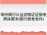 常州银行从业资格证证报考具体要求(银行报考条件)