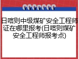 日喀则中级煤矿安全工程师证在哪里报考(日喀则煤矿安全工程师报考点)