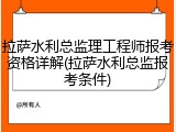 拉萨水利总监理工程师报考资格详解(拉萨水利总监报考条件)