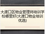 大渡口区物业管理师培训学校哪里好(大渡口物业培训优选)