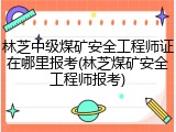 林芝中级煤矿安全工程师证在哪里报考(林芝煤矿安全工程师报考)
