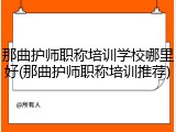 那曲护师职称培训学校哪里好(那曲护师职称培训推荐)