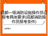 成都一级消防设施操作员证报考具体要求(成都消防操作员报考条件)
