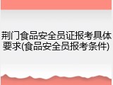 荆门食品安全员证报考具体要求(食品安全员报考条件)