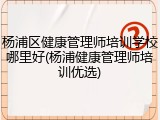杨浦区健康管理师培训学校哪里好(杨浦健康管理师培训优选)