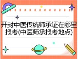开封中医传统师承证在哪里报考(中医师承报考地点)