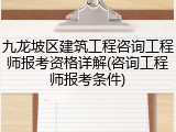 九龙坡区建筑工程咨询工程师报考资格详解(咨询工程师报考条件)