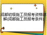 成都初级施工员报考资格详解(成都施工员报考条件)