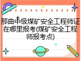 那曲中级煤矿安全工程师证在哪里报考(煤矿安全工程师报考点)