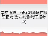 崇左道路工程检测师证在哪里报考(崇左检测师证报考点)