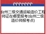 台州二级交通运输造价工程师证在哪里报考(台州二级造价师报考点)