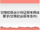 甘南初级会计师证报考具体要求(甘南初会报考条件)