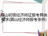 眉山初级经济师证报考具体要求(眉山经济师报考条件)