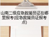 山南二级应急救援员证在哪里报考(应急救援员证报考点)