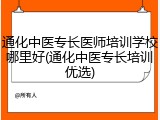通化中医专长医师培训学校哪里好(通化中医专长培训优选)