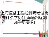 上海道路工程检测师考试需要什么学历(上海道路检测师学历要求)