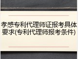 孝感专利代理师证报考具体要求(专利代理师报考条件)