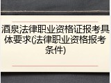 酒泉法律职业资格证报考具体要求(法律职业资格报考条件)