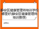 静安区健康管理师培训学校哪里好(静安区健康管理师培训推荐)