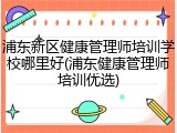 浦东新区健康管理师培训学校哪里好(浦东健康管理师培训优选)