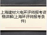 上海建材火电环评师报考资格详解(上海环评师报考条件)