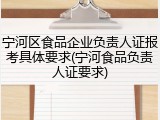 宁河区食品企业负责人证报考具体要求(宁河食品负责人证要求)