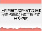 上海测量工程咨询工程师报考资格详解(上海工程咨询报考资格)