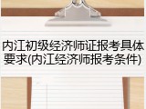 内江初级经济师证报考具体要求(内江经济师报考条件)