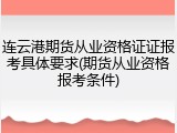 连云港期货从业资格证证报考具体要求(期货从业资格报考条件)