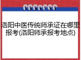 洛阳中医传统师承证在哪里报考(洛阳师承报考地点)