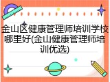 金山区健康管理师培训学校哪里好(金山健康管理师培训优选)