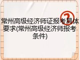 常州高级经济师证报考具体要求(常州高级经济师报考条件)