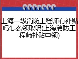 上海一级消防工程师有补贴吗怎么领取呢(上海消防工程师补贴申领)